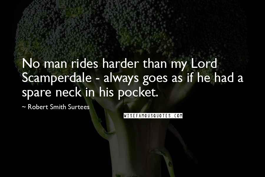 Robert Smith Surtees quotes: No man rides harder than my Lord Scamperdale - always goes as if he had a spare neck in his pocket. Robert Smith Surtees quotes: No man rides harder than my Lord Scamperdale - always goes as if he had a spare neck in his pocket.