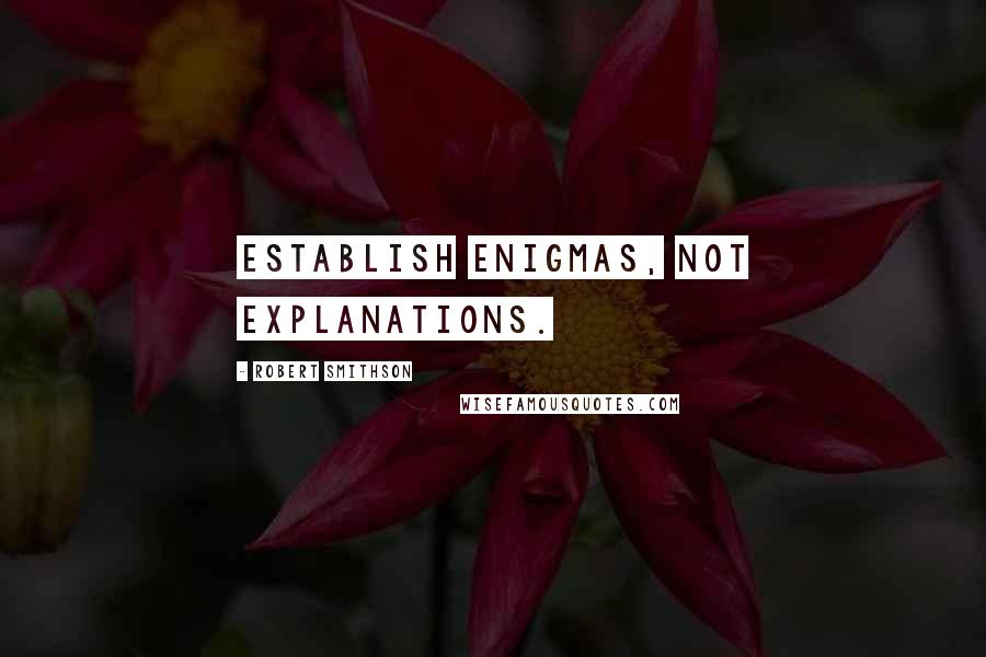 Robert Smithson quotes: Establish enigmas, not explanations.