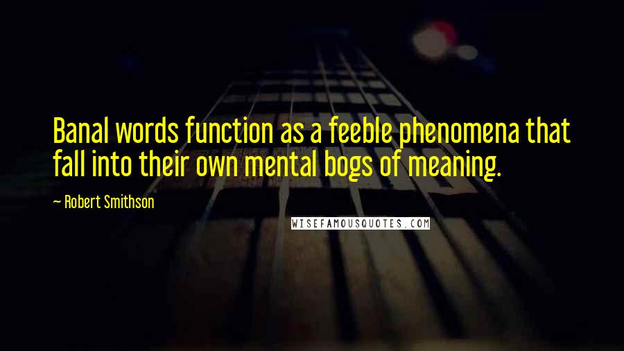 Robert Smithson quotes: Banal words function as a feeble phenomena that fall into their own mental bogs of meaning.