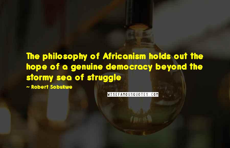Robert Sobukwe quotes: The philosophy of Africanism holds out the hope of a genuine democracy beyond the stormy sea of struggle