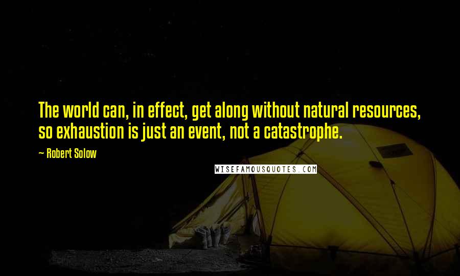 Robert Solow quotes: The world can, in effect, get along without natural resources, so exhaustion is just an event, not a catastrophe.