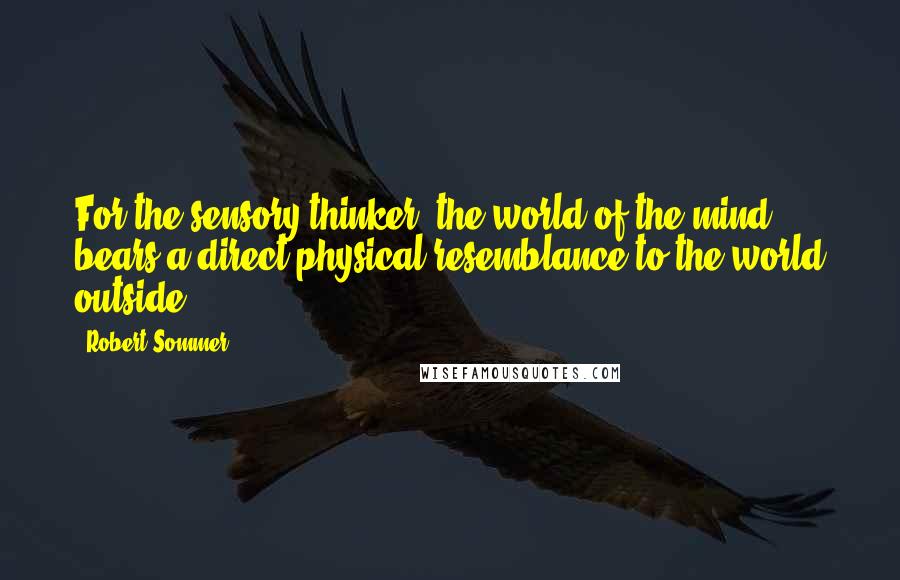 Robert Sommer quotes: For the sensory thinker, the world of the mind bears a direct physical resemblance to the world outside. Robert Sommer quotes: For the sensory thinker, the world of the mind bears a direct physical resemblance to the world outside.