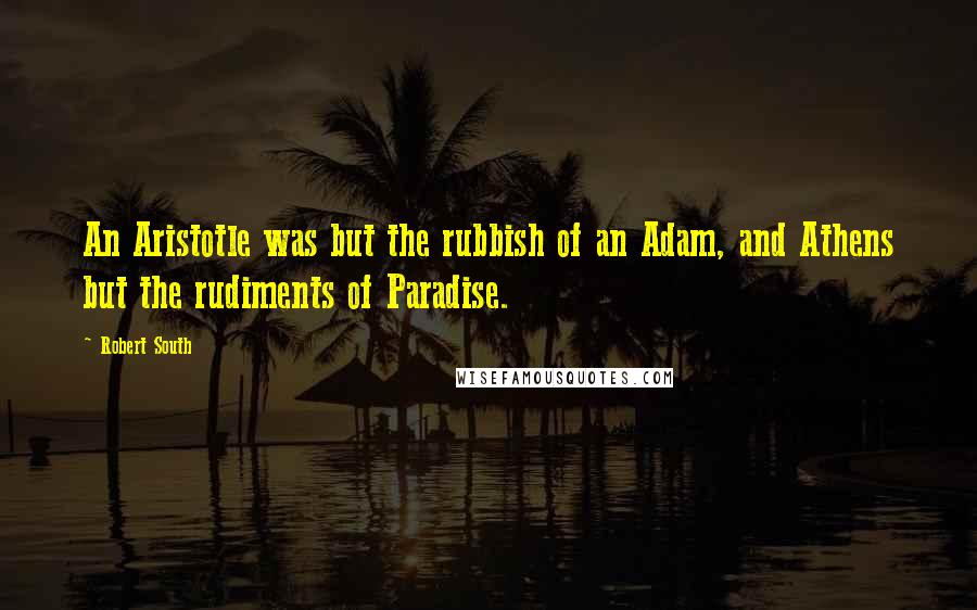 Robert South quotes: An Aristotle was but the rubbish of an Adam, and Athens but the rudiments of Paradise.