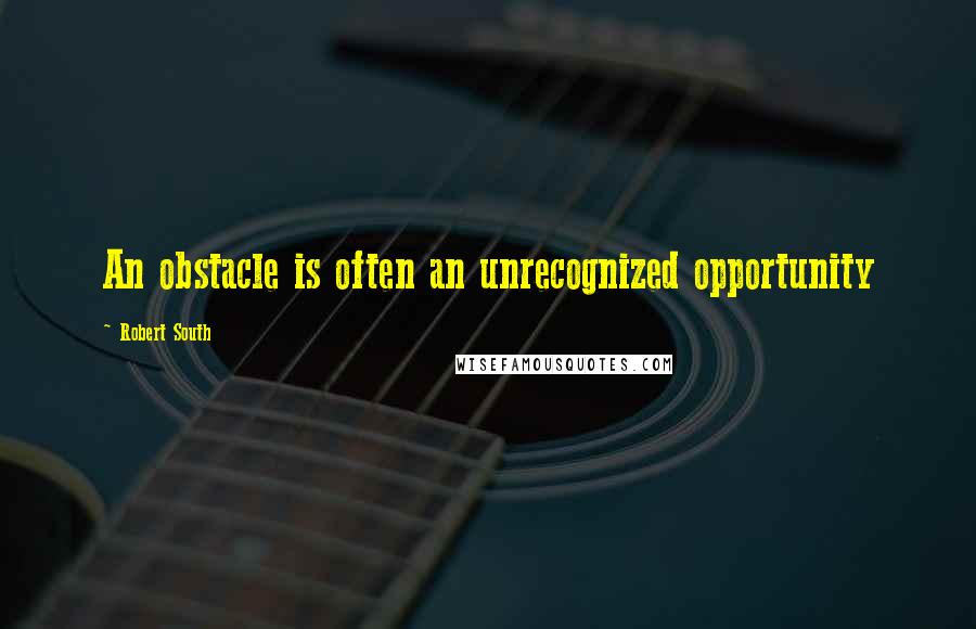 Robert South quotes: An obstacle is often an unrecognized opportunity