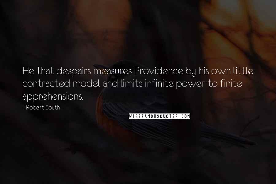 Robert South quotes: He that despairs measures Providence by his own little contracted model and limits infinite power to finite apprehensions.