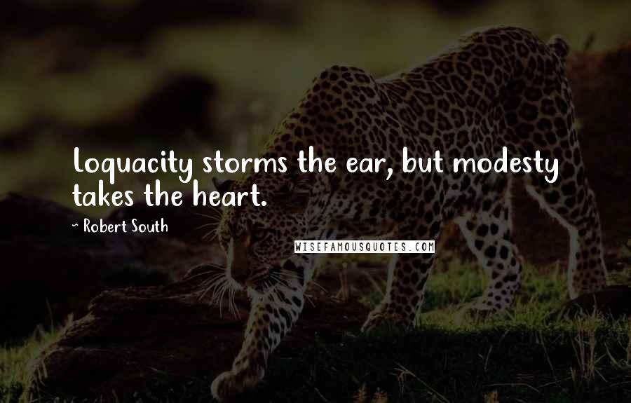 Robert South quotes: Loquacity storms the ear, but modesty takes the heart.