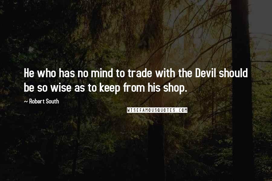 Robert South quotes: He who has no mind to trade with the Devil should be so wise as to keep from his shop.