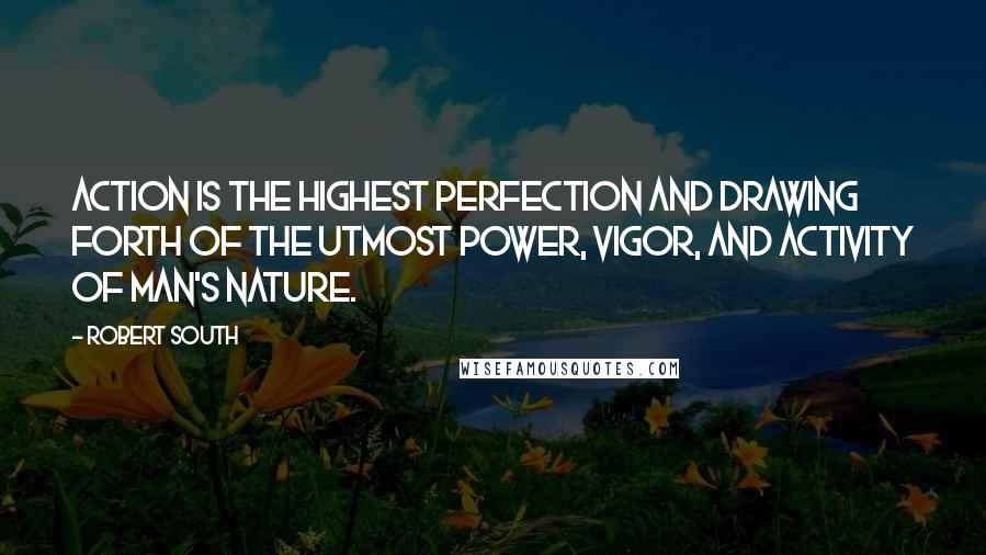 Robert South quotes: Action is the highest perfection and drawing forth of the utmost power, vigor, and activity of man's nature.