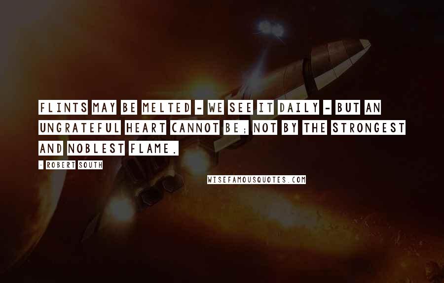 Robert South quotes: Flints may be melted - we see it daily - but an ungrateful heart cannot be; not by the strongest and noblest flame. Robert South quotes: Flints may be melted - we see it daily - but an ungrateful heart cannot be; not by the strongest and noblest flame.