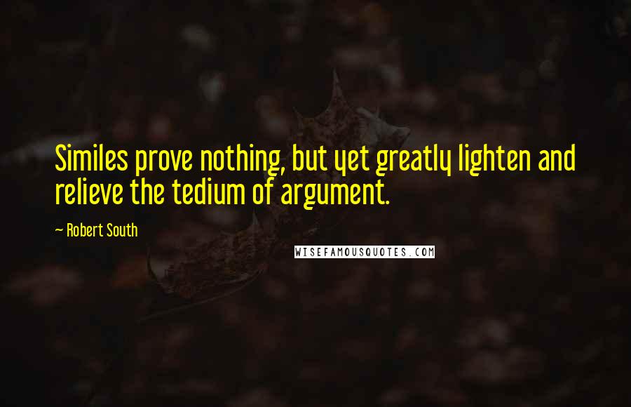 Robert South quotes: Similes prove nothing, but yet greatly lighten and relieve the tedium of argument.