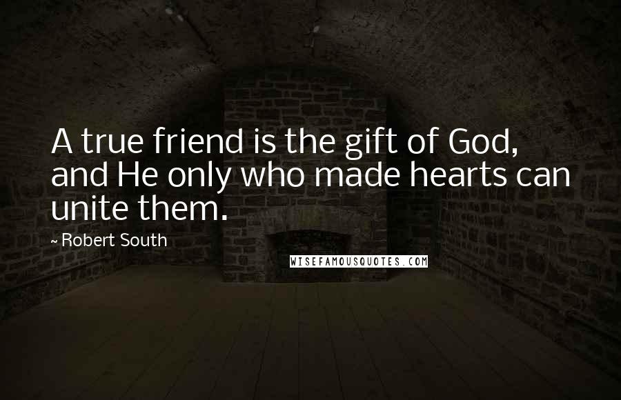 Robert South quotes: A true friend is the gift of God, and He only who made hearts can unite them.