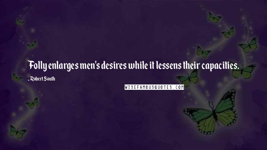 Robert South quotes: Folly enlarges men's desires while it lessens their capacities.