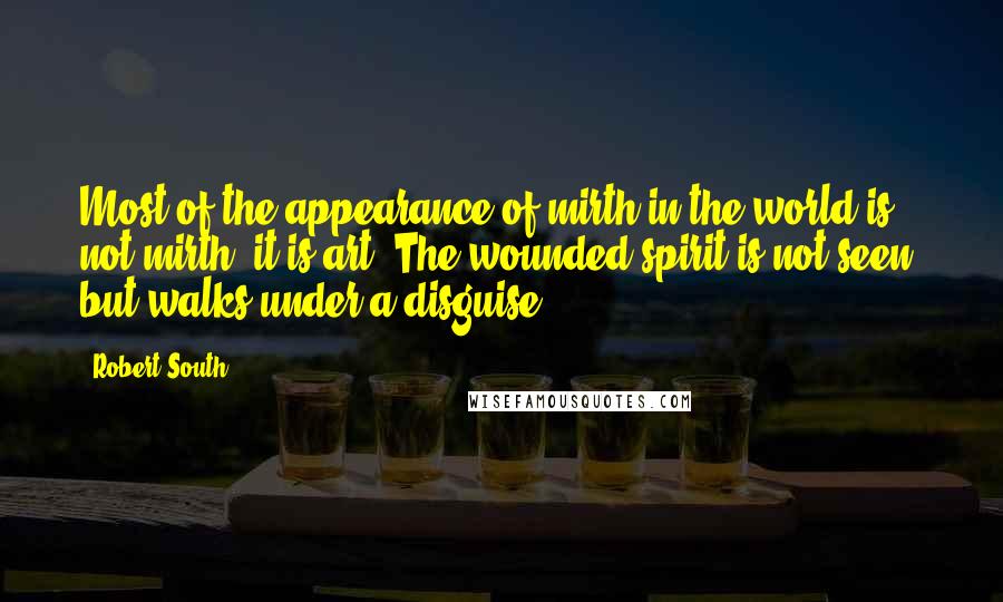 Robert South quotes: Most of the appearance of mirth in the world is not mirth, it is art. The wounded spirit is not seen, but walks under a disguise. Robert South quotes: Most of the appearance of mirth in the world is not mirth, it is art. The wounded spirit is not seen, but walks under a disguise.