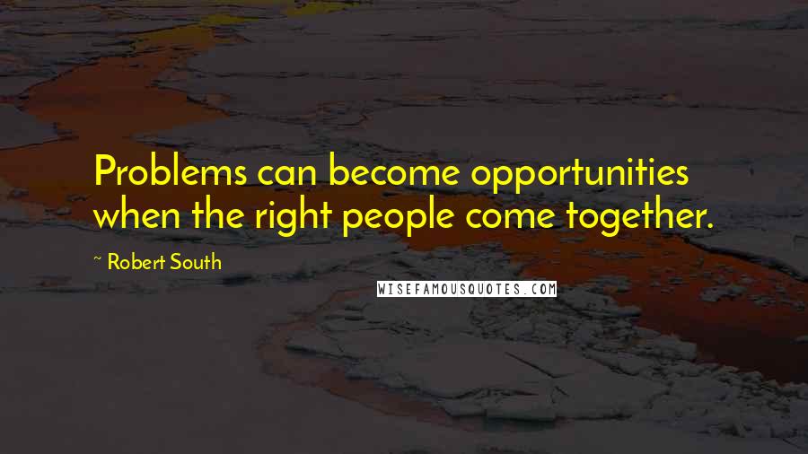 Robert South quotes: Problems can become opportunities when the right people come together.