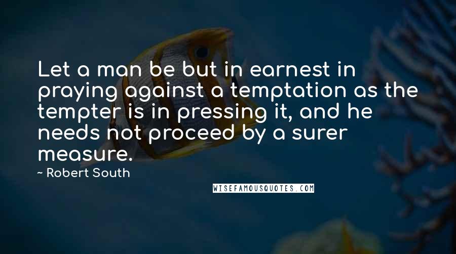 Robert South quotes: Let a man be but in earnest in praying against a temptation as the tempter is in pressing it, and he needs not proceed by a surer measure.