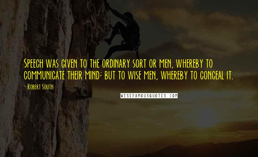 Robert South quotes: Speech was given to the ordinary sort or men, whereby to communicate their mind; but to wise men, whereby to conceal it. Robert South quotes: Speech was given to the ordinary sort or men, whereby to communicate their mind; but to wise men, whereby to conceal it.