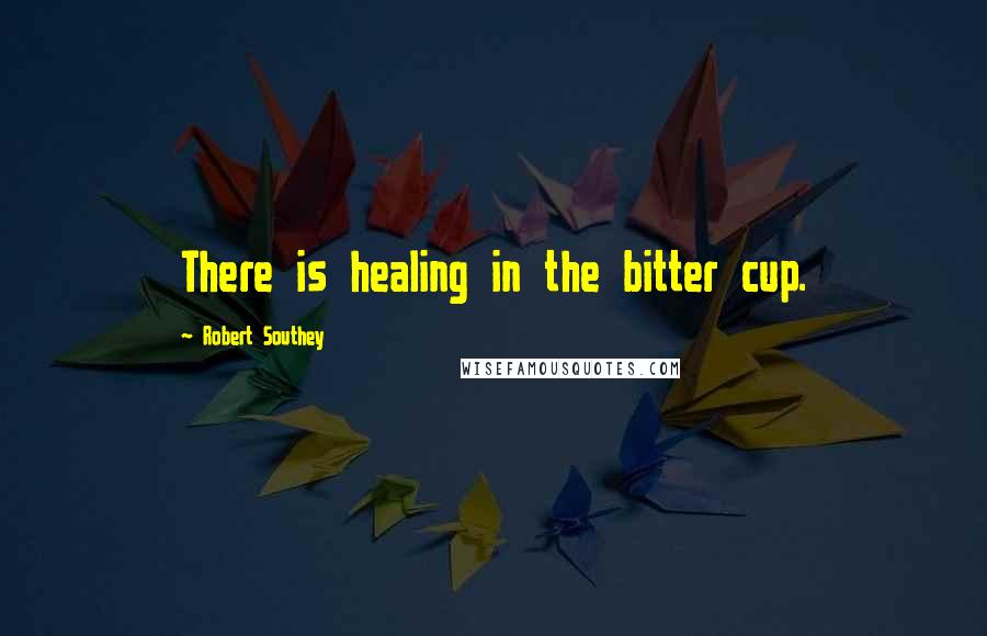 Robert Southey quotes: There is healing in the bitter cup.
