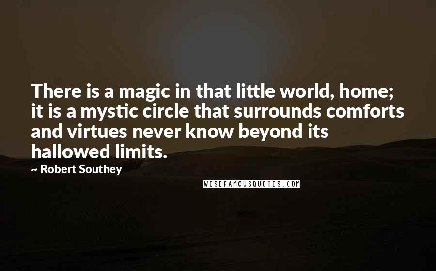 Robert Southey quotes: There is a magic in that little world, home; it is a mystic circle that surrounds comforts and virtues never know beyond its hallowed limits.