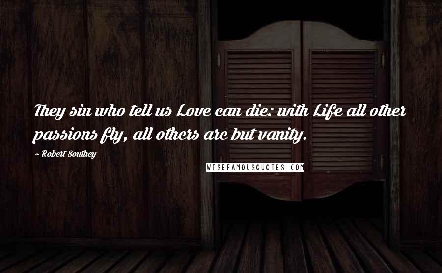 Robert Southey quotes: They sin who tell us Love can die: with Life all other passions fly, all others are but vanity.