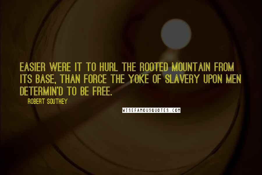 Robert Southey quotes: Easier were it To hurl the rooted mountain from its base, Than force the yoke of slavery upon men Determin'd to be free.