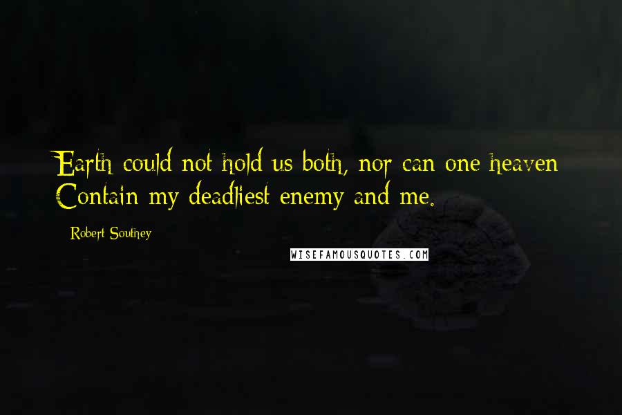 Robert Southey quotes: Earth could not hold us both, nor can one heaven Contain my deadliest enemy and me.