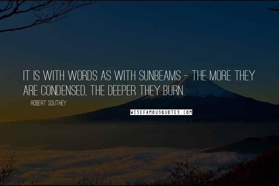 Robert Southey quotes: It is with words as with sunbeams - the more they are condensed, the deeper they burn.