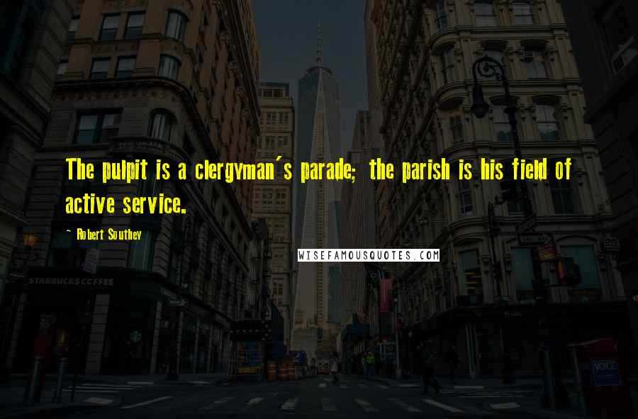 Robert Southey quotes: The pulpit is a clergyman's parade; the parish is his field of active service.