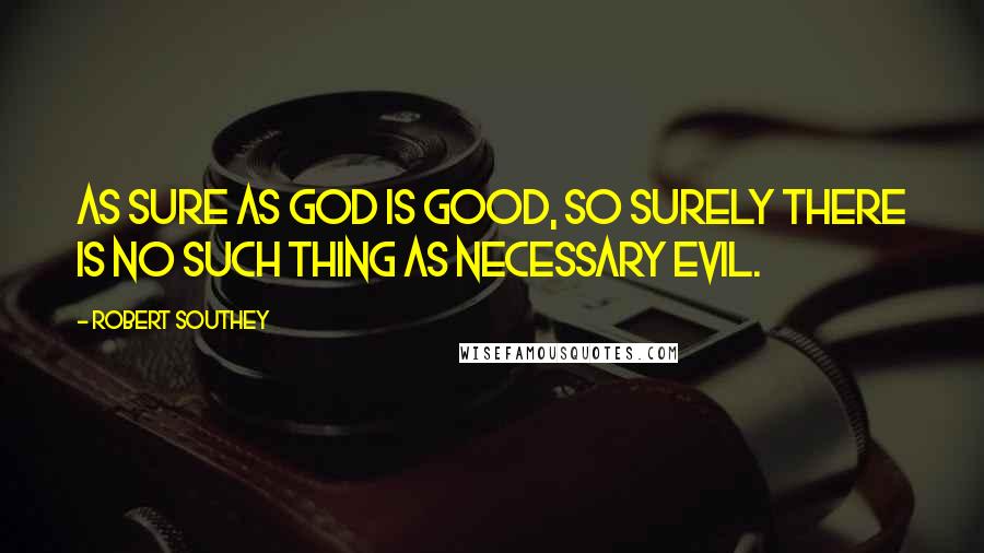 Robert Southey quotes: As sure as God is good, so surely there is no such thing as necessary evil.