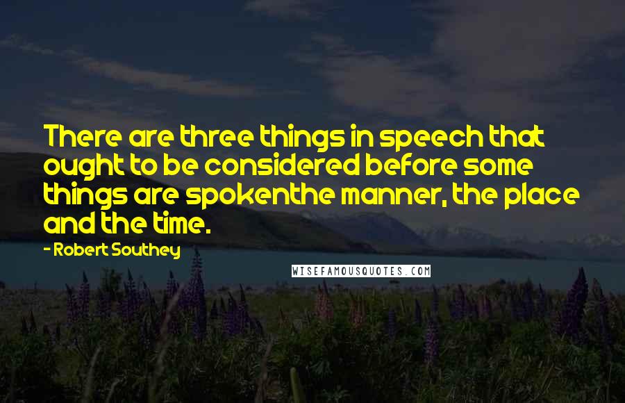 Robert Southey quotes: There are three things in speech that ought to be considered before some things are spokenthe manner, the place and the time.