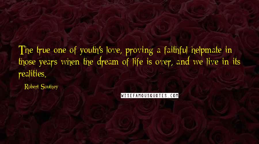 Robert Southey quotes: The true one of youth's love, proving a faithful helpmate in those years when the dream of life is over, and we live in its realities.