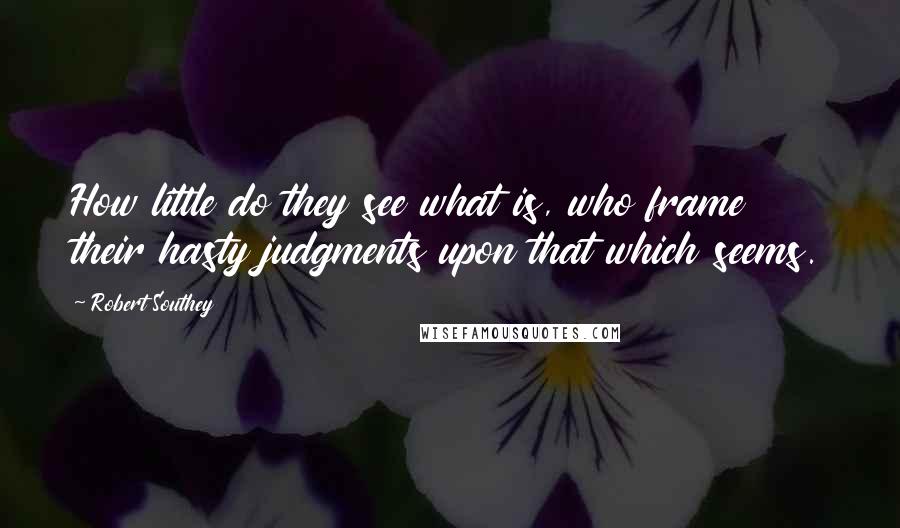 Robert Southey quotes: How little do they see what is, who frame their hasty judgments upon that which seems.