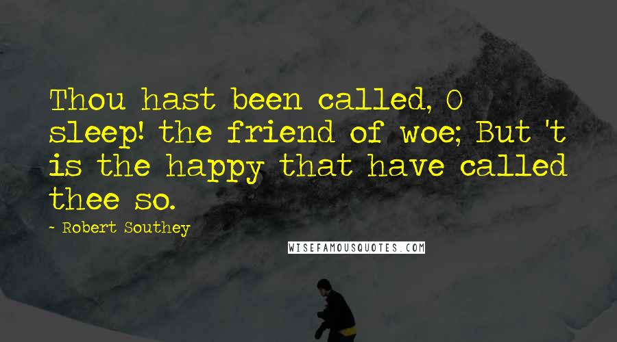Robert Southey quotes: Thou hast been called, O sleep! the friend of woe; But 't is the happy that have called thee so.