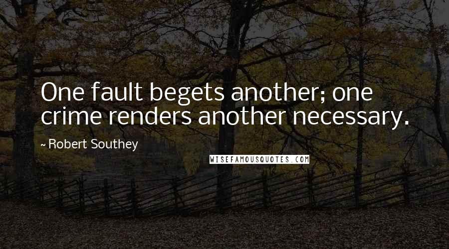Robert Southey quotes: One fault begets another; one crime renders another necessary.