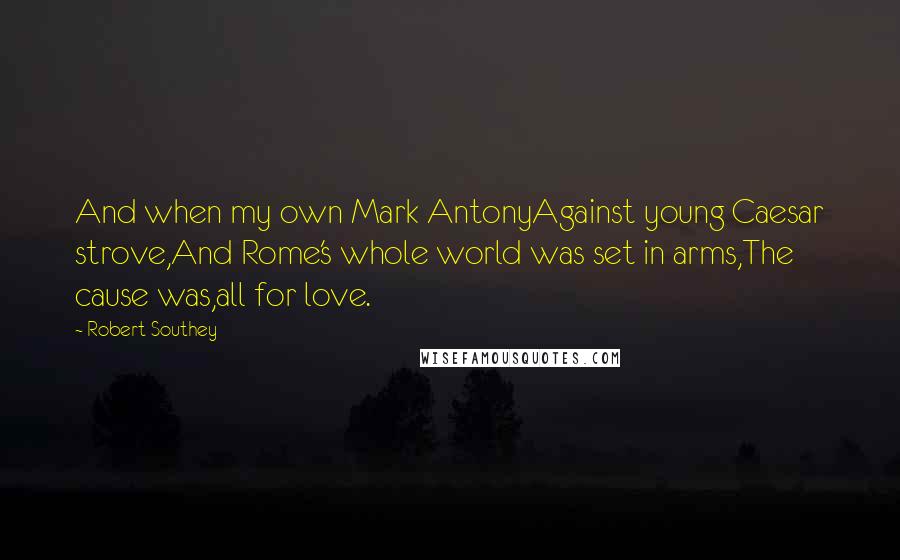Robert Southey quotes: And when my own Mark AntonyAgainst young Caesar strove,And Rome's whole world was set in arms,The cause was,all for love.