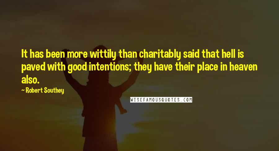 Robert Southey quotes: It has been more wittily than charitably said that hell is paved with good intentions; they have their place in heaven also.