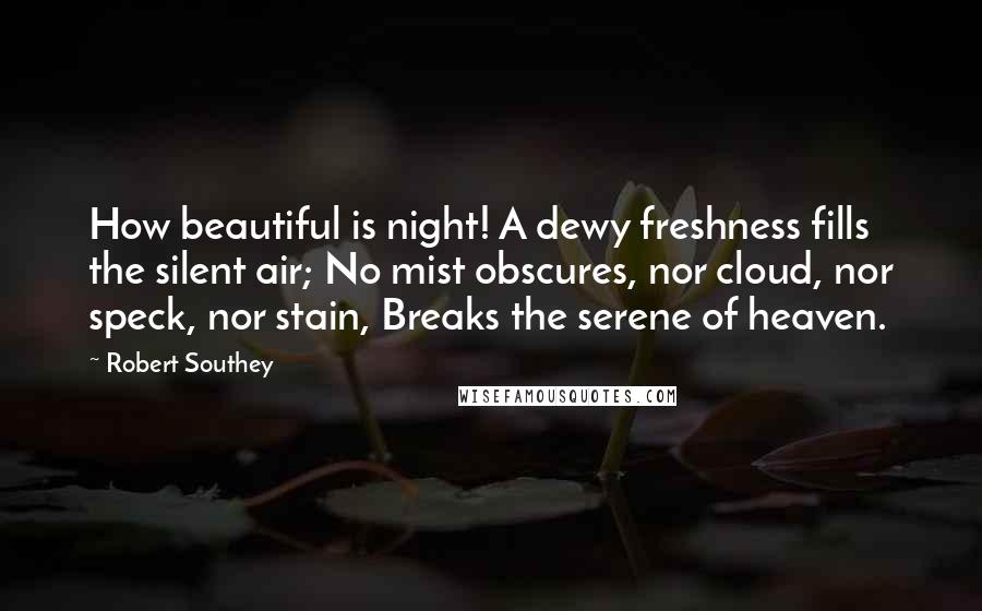 Robert Southey quotes: How beautiful is night! A dewy freshness fills the silent air; No mist obscures, nor cloud, nor speck, nor stain, Breaks the serene of heaven.