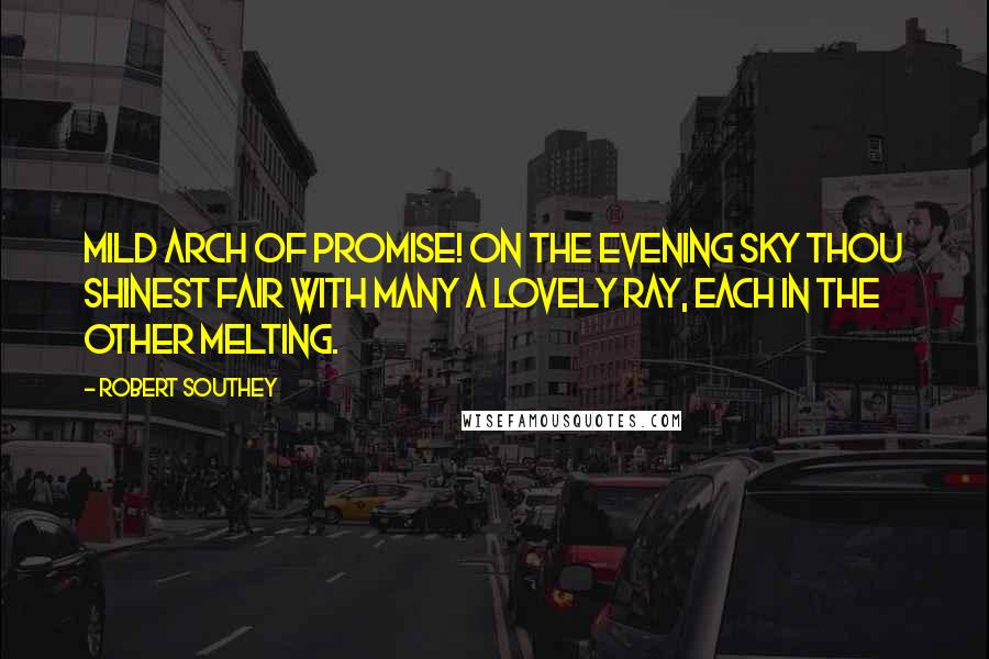 Robert Southey quotes: Mild arch of promise! on the evening sky Thou shinest fair with many a lovely ray, Each in the other melting.