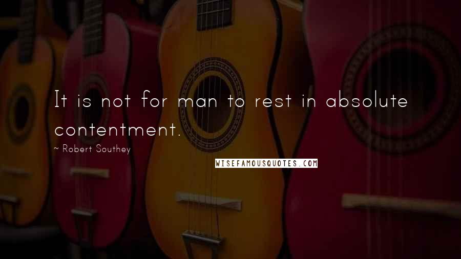 Robert Southey quotes: It is not for man to rest in absolute contentment.