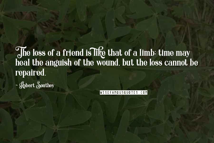 Robert Southey quotes: The loss of a friend is like that of a limb; time may heal the anguish of the wound, but the loss cannot be repaired.