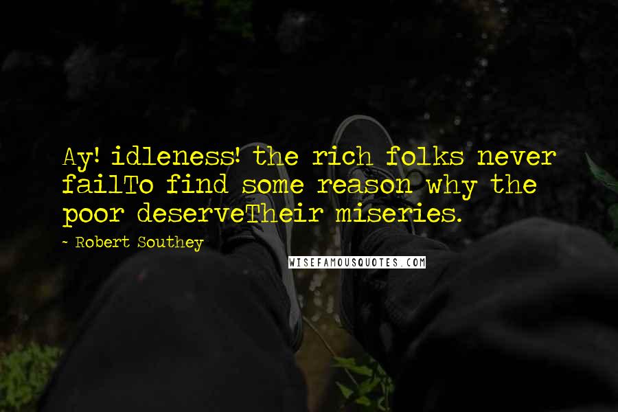 Robert Southey quotes: Ay! idleness! the rich folks never failTo find some reason why the poor deserveTheir miseries.