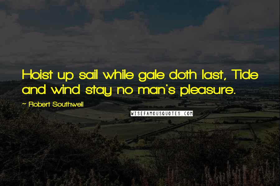 Robert Southwell quotes: Hoist up sail while gale doth last, Tide and wind stay no man's pleasure.