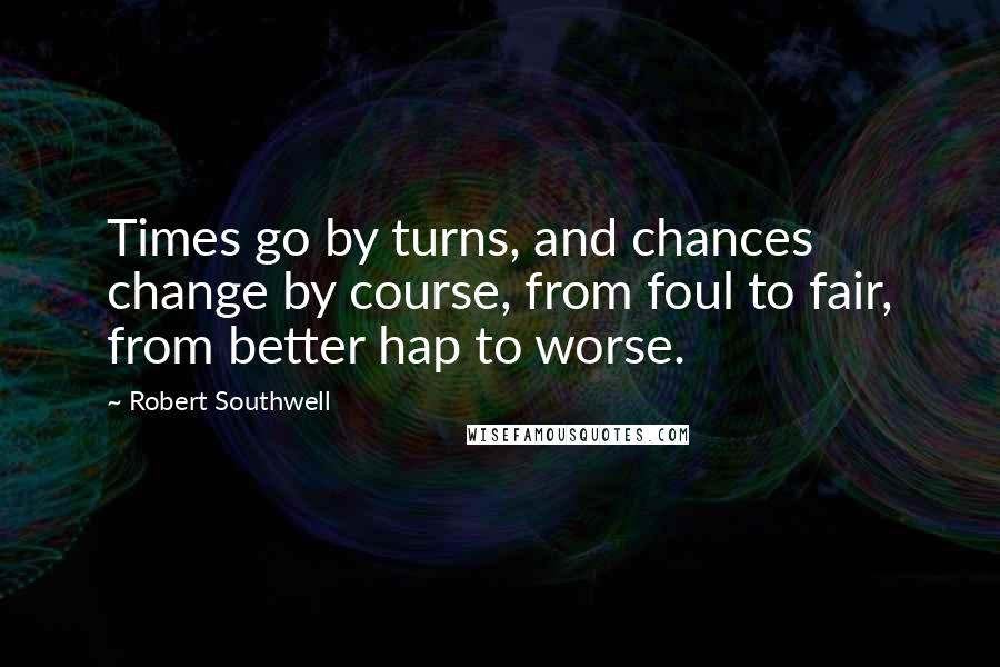 Robert Southwell quotes: Times go by turns, and chances change by course, from foul to fair, from better hap to worse.