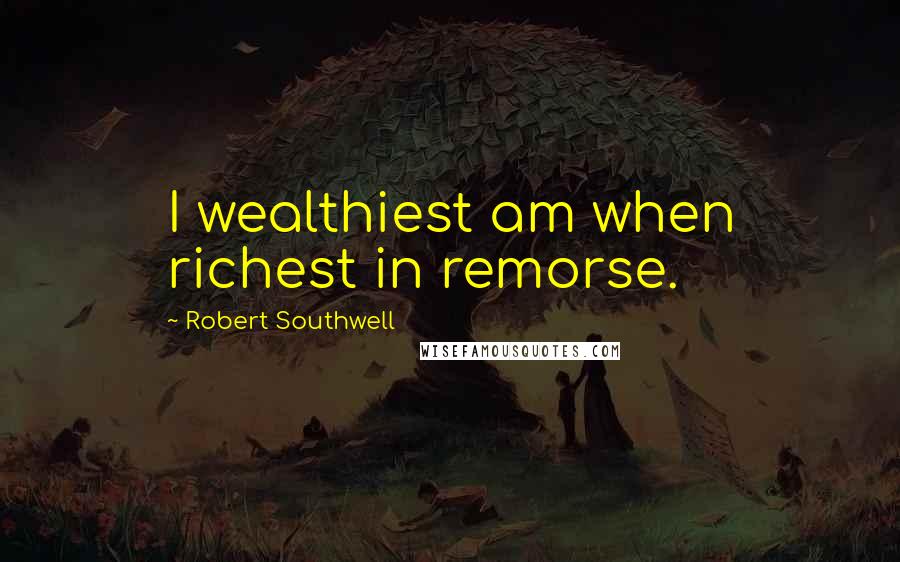Robert Southwell quotes: I wealthiest am when richest in remorse.