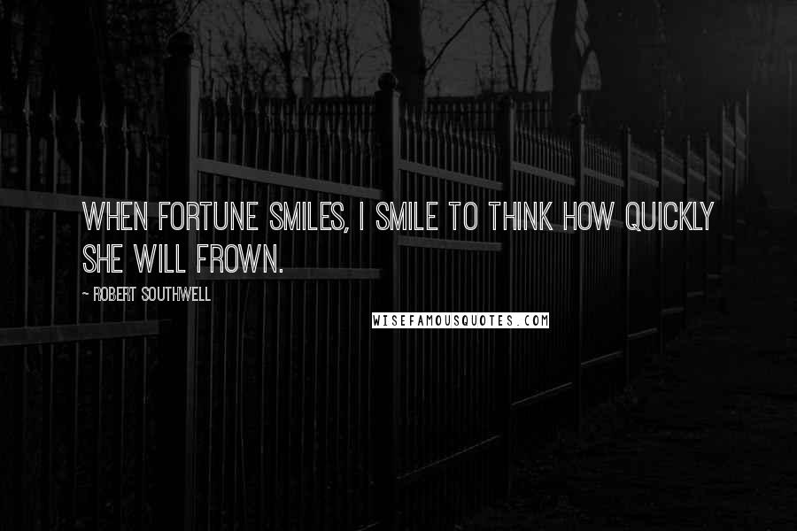 Robert Southwell quotes: When Fortune smiles, I smile to think how quickly she will frown.