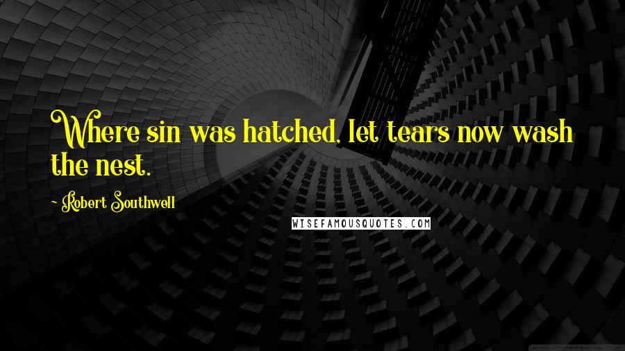 Robert Southwell quotes: Where sin was hatched, let tears now wash the nest.