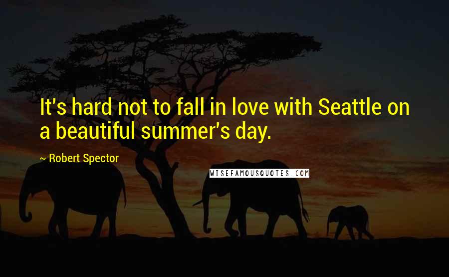 Robert Spector quotes: It's hard not to fall in love with Seattle on a beautiful summer's day.