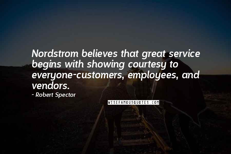Robert Spector quotes: Nordstrom believes that great service begins with showing courtesy to everyone-customers, employees, and vendors.