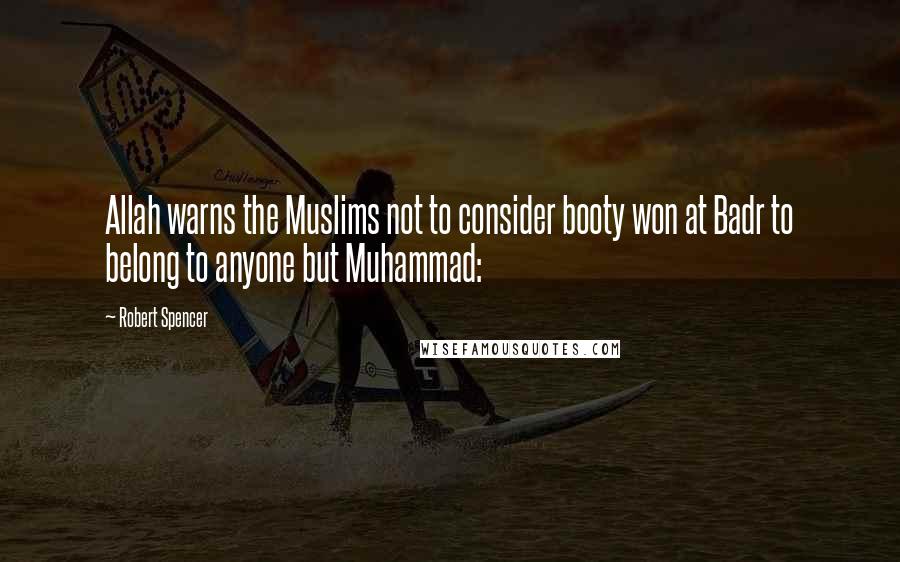 Robert Spencer quotes: Allah warns the Muslims not to consider booty won at Badr to belong to anyone but Muhammad: