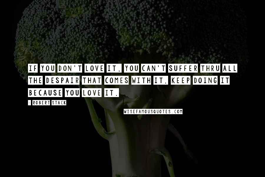Robert Stack quotes: If you don't love it, you can't suffer thru all the despair that comes with it. Keep doing it because you love it.