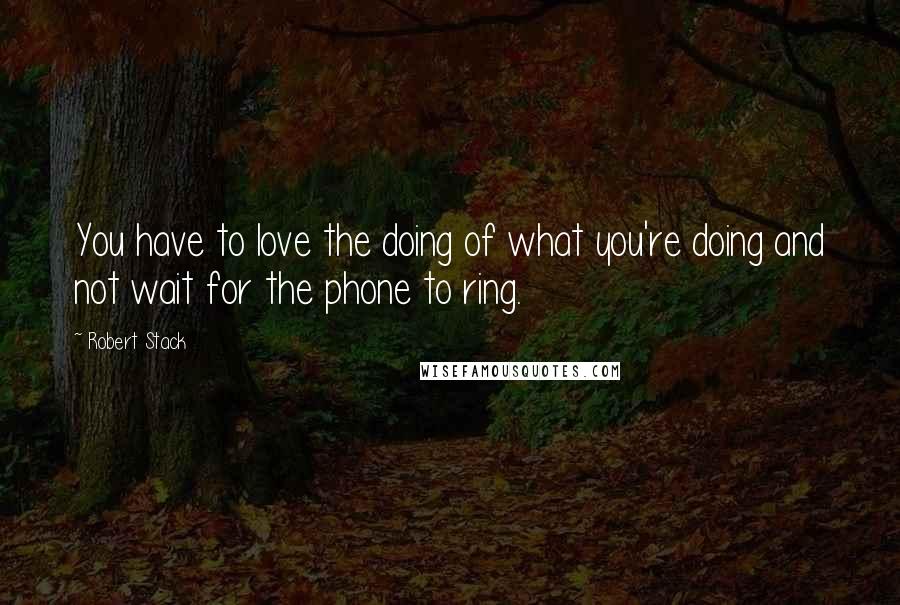 Robert Stack quotes: You have to love the doing of what you're doing and not wait for the phone to ring.